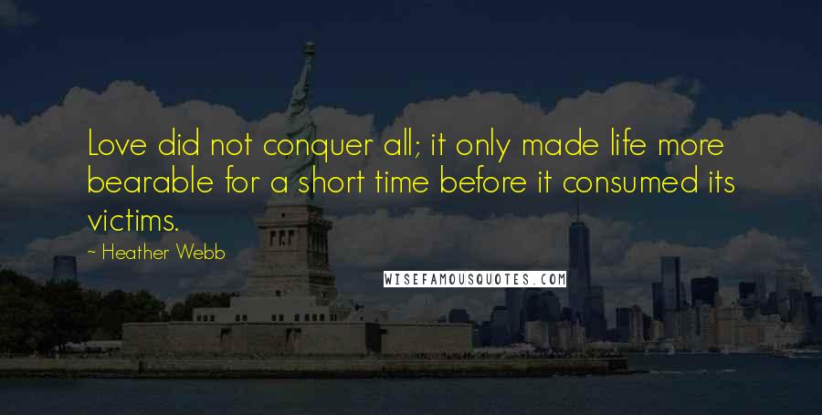 Heather Webb Quotes: Love did not conquer all; it only made life more bearable for a short time before it consumed its victims.