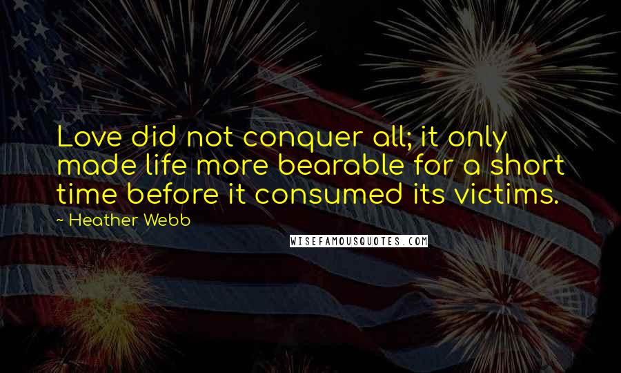 Heather Webb Quotes: Love did not conquer all; it only made life more bearable for a short time before it consumed its victims.