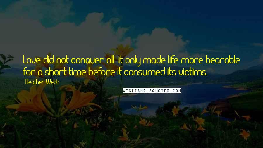 Heather Webb Quotes: Love did not conquer all; it only made life more bearable for a short time before it consumed its victims.