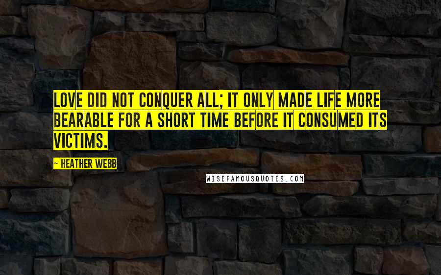 Heather Webb Quotes: Love did not conquer all; it only made life more bearable for a short time before it consumed its victims.