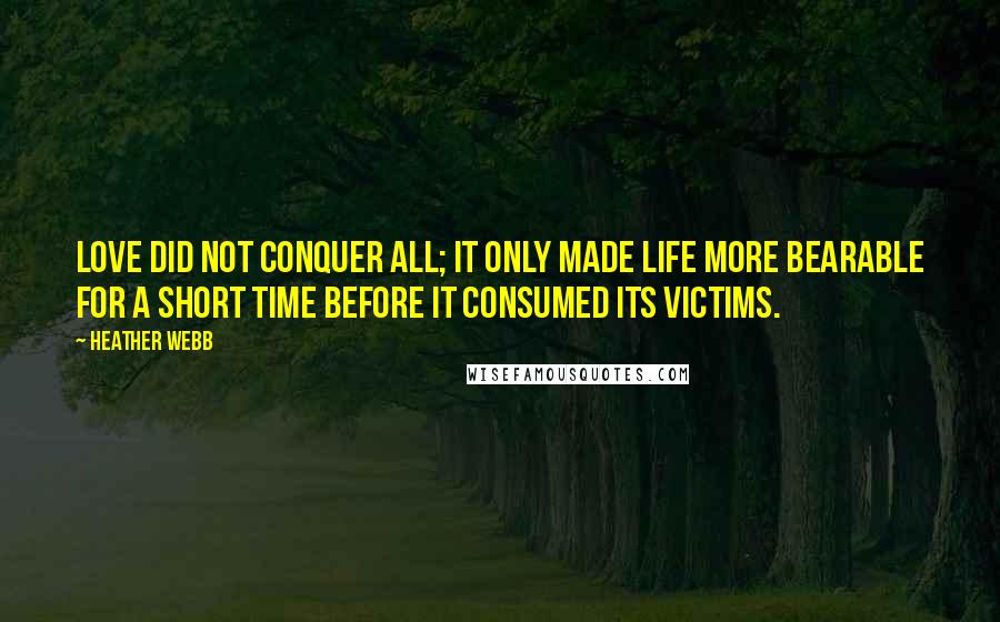 Heather Webb Quotes: Love did not conquer all; it only made life more bearable for a short time before it consumed its victims.