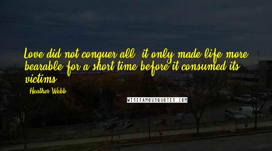 Heather Webb Quotes: Love did not conquer all; it only made life more bearable for a short time before it consumed its victims.