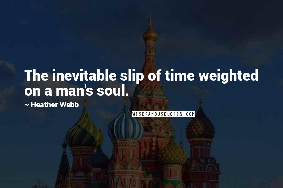 Heather Webb Quotes: The inevitable slip of time weighted on a man's soul.