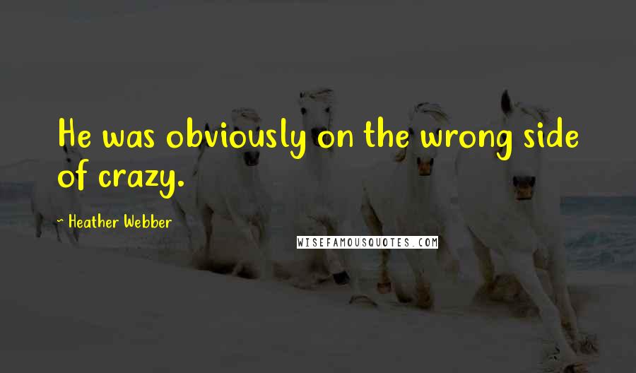 Heather Webber Quotes: He was obviously on the wrong side of crazy.