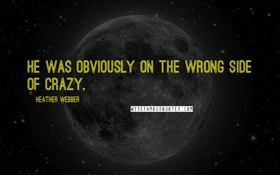 Heather Webber Quotes: He was obviously on the wrong side of crazy.