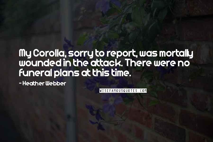 Heather Webber Quotes: My Corolla, sorry to report, was mortally wounded in the attack. There were no funeral plans at this time.