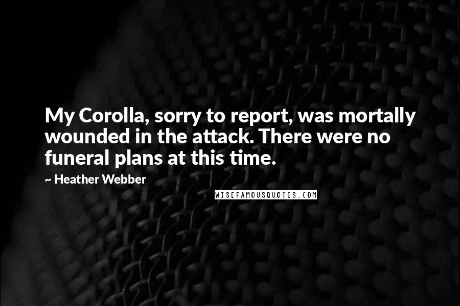 Heather Webber Quotes: My Corolla, sorry to report, was mortally wounded in the attack. There were no funeral plans at this time.