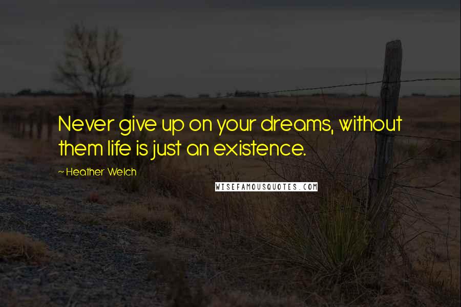 Heather Welch Quotes: Never give up on your dreams, without them life is just an existence.