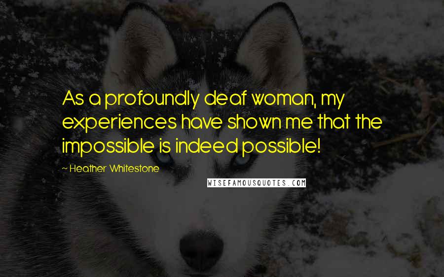 Heather Whitestone Quotes: As a profoundly deaf woman, my experiences have shown me that the impossible is indeed possible!