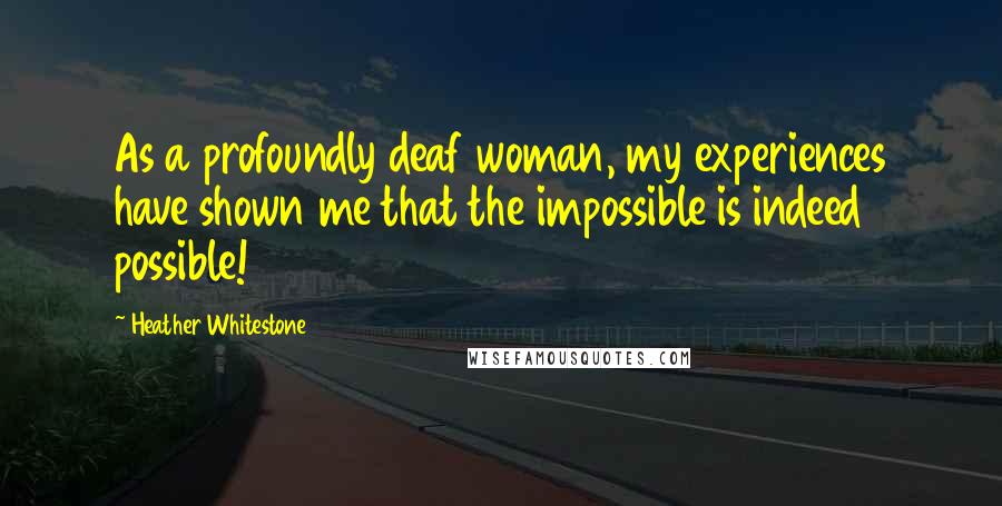 Heather Whitestone Quotes: As a profoundly deaf woman, my experiences have shown me that the impossible is indeed possible!