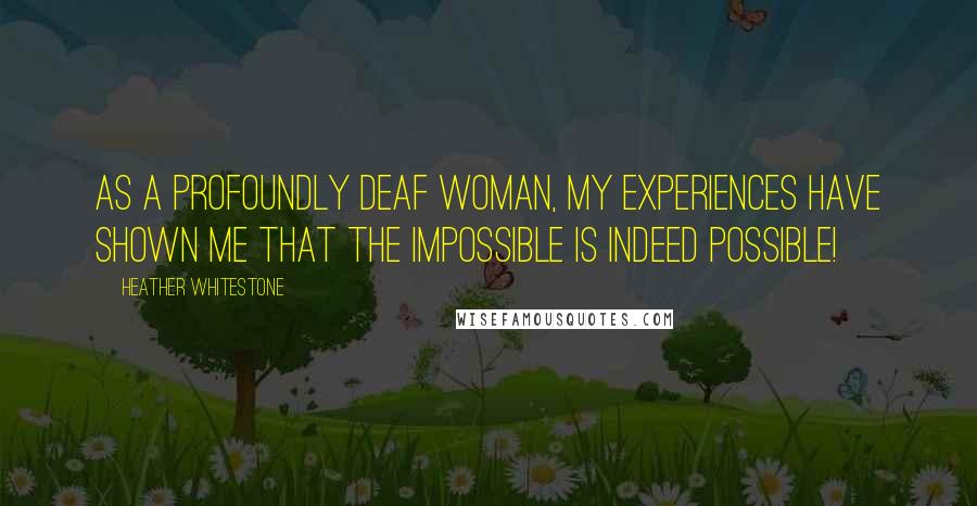 Heather Whitestone Quotes: As a profoundly deaf woman, my experiences have shown me that the impossible is indeed possible!