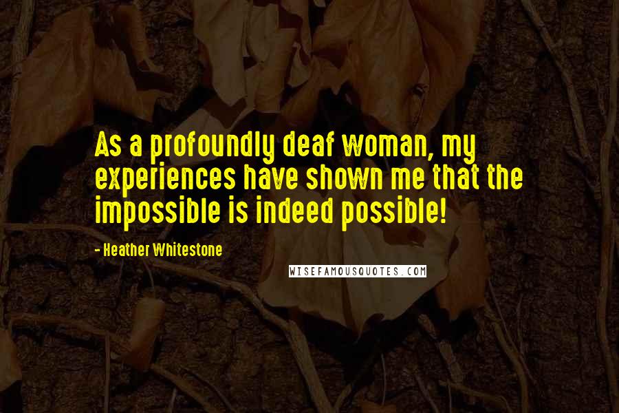 Heather Whitestone Quotes: As a profoundly deaf woman, my experiences have shown me that the impossible is indeed possible!