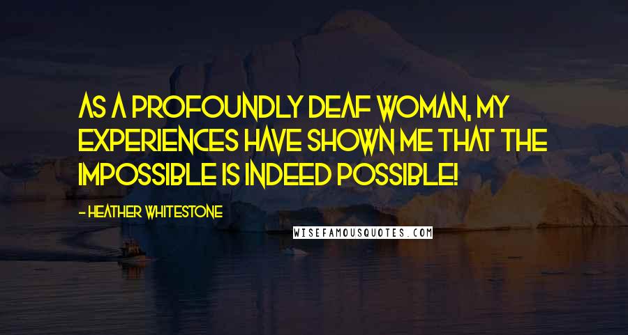 Heather Whitestone Quotes: As a profoundly deaf woman, my experiences have shown me that the impossible is indeed possible!