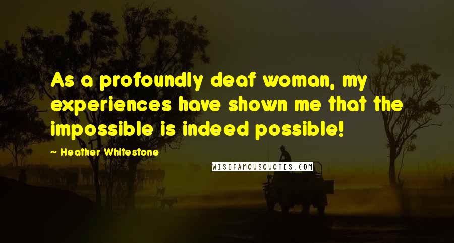 Heather Whitestone Quotes: As a profoundly deaf woman, my experiences have shown me that the impossible is indeed possible!