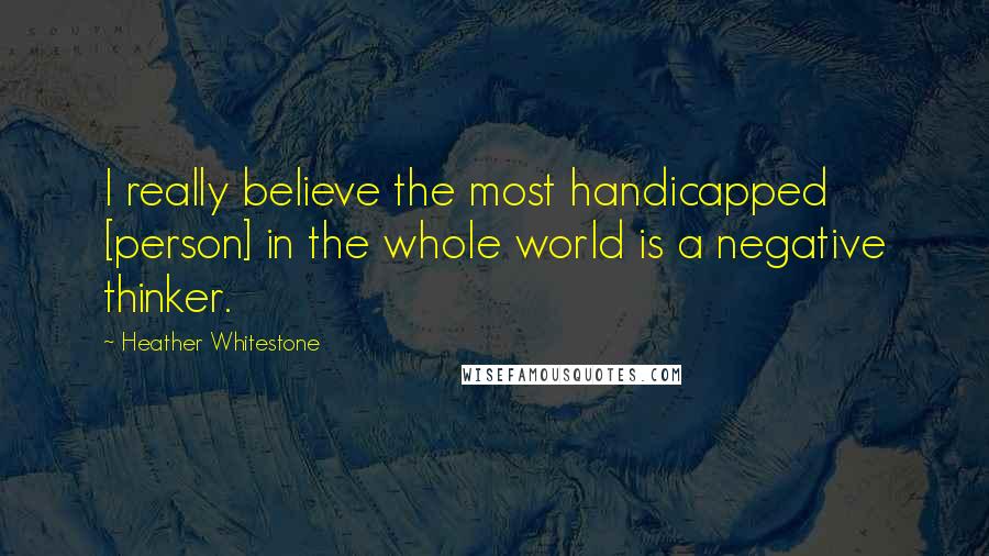 Heather Whitestone Quotes: I really believe the most handicapped [person] in the whole world is a negative thinker.