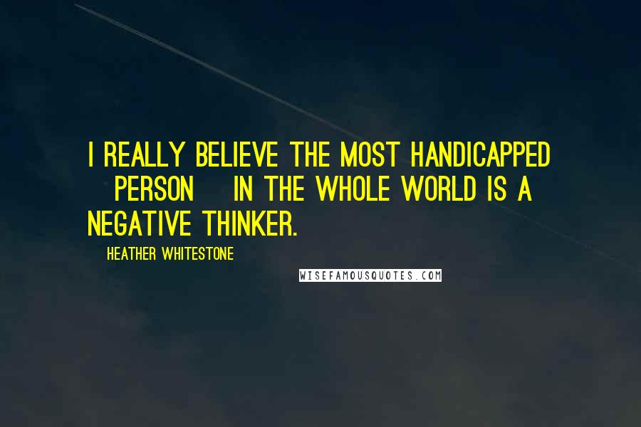 Heather Whitestone Quotes: I really believe the most handicapped [person] in the whole world is a negative thinker.