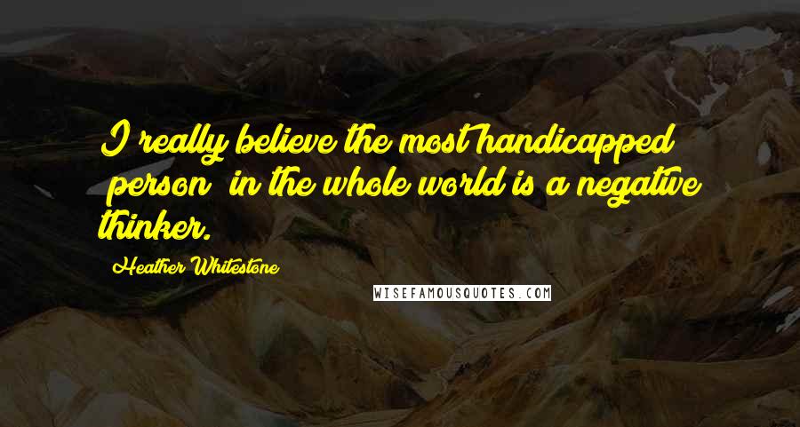 Heather Whitestone Quotes: I really believe the most handicapped [person] in the whole world is a negative thinker.