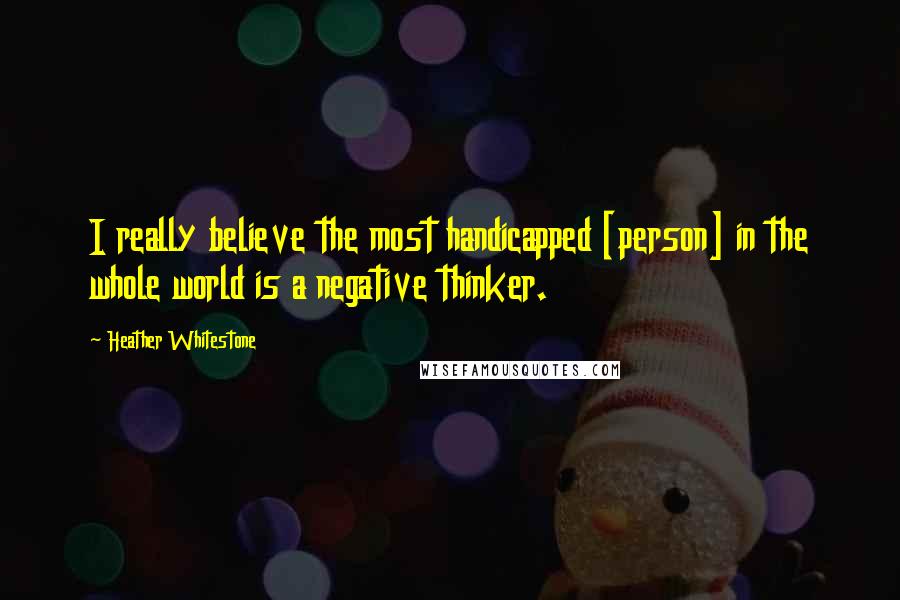 Heather Whitestone Quotes: I really believe the most handicapped [person] in the whole world is a negative thinker.