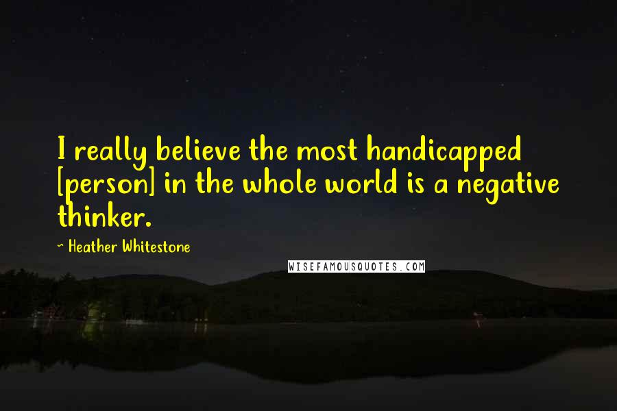 Heather Whitestone Quotes: I really believe the most handicapped [person] in the whole world is a negative thinker.