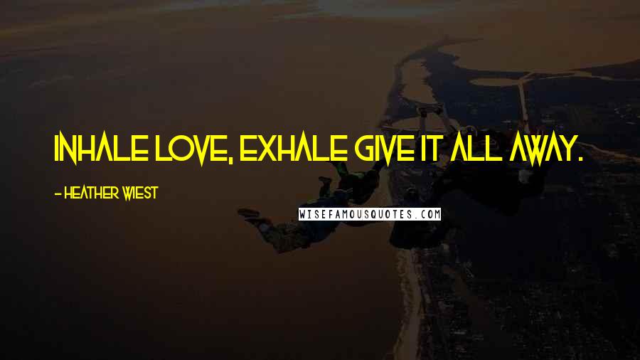 Heather Wiest Quotes: Inhale LOVE, exhale GIVE IT ALL AWAY.