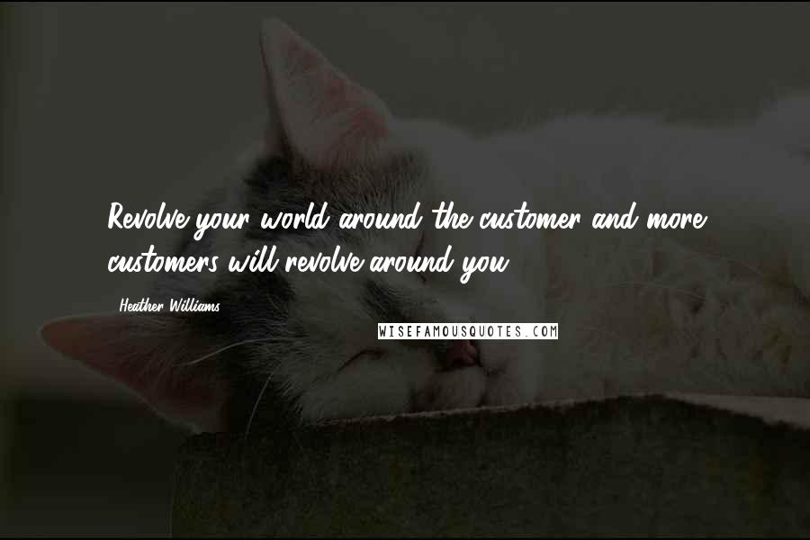 Heather Williams Quotes: Revolve your world around the customer and more customers will revolve around you.