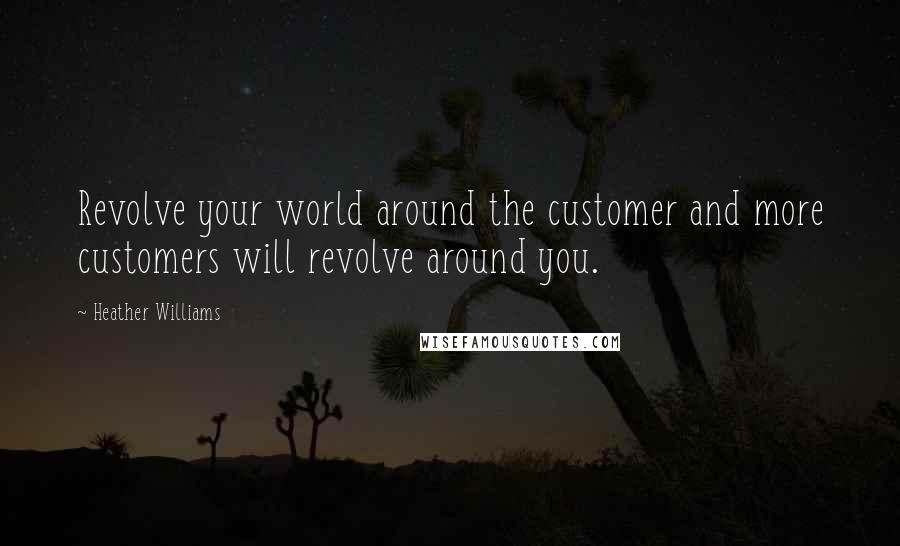 Heather Williams Quotes: Revolve your world around the customer and more customers will revolve around you.