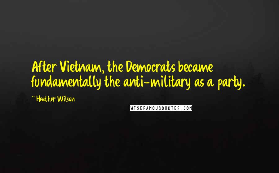 Heather Wilson Quotes: After Vietnam, the Democrats became fundamentally the anti-military as a party.