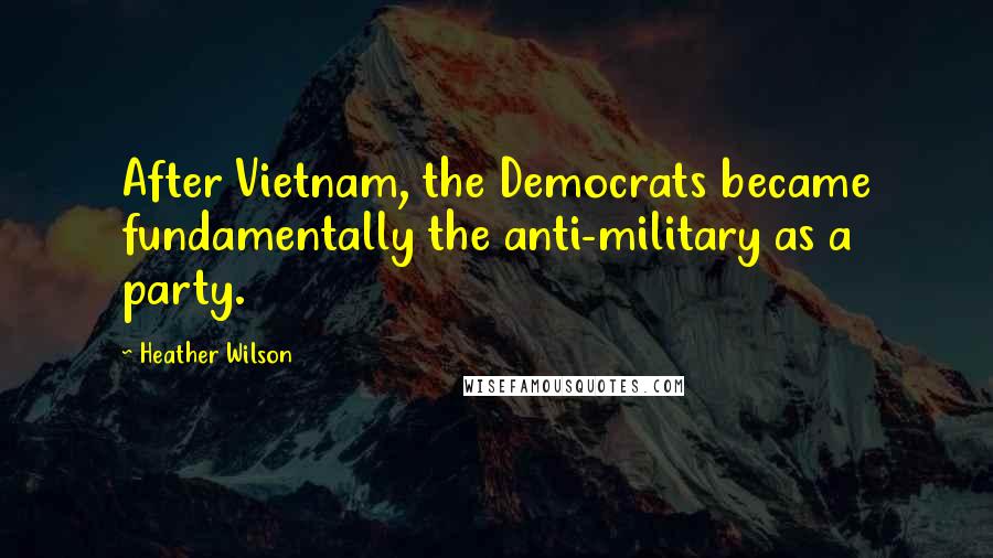 Heather Wilson Quotes: After Vietnam, the Democrats became fundamentally the anti-military as a party.