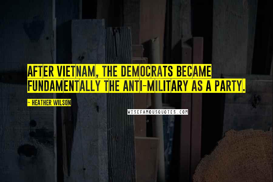 Heather Wilson Quotes: After Vietnam, the Democrats became fundamentally the anti-military as a party.