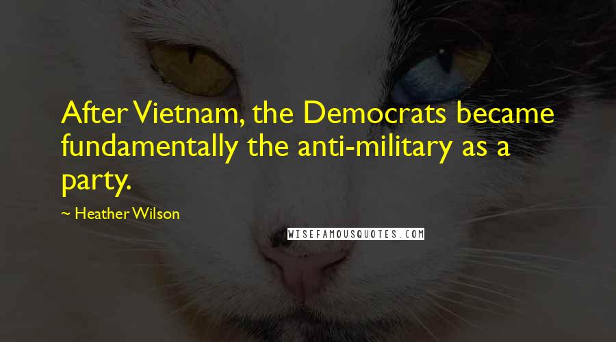 Heather Wilson Quotes: After Vietnam, the Democrats became fundamentally the anti-military as a party.