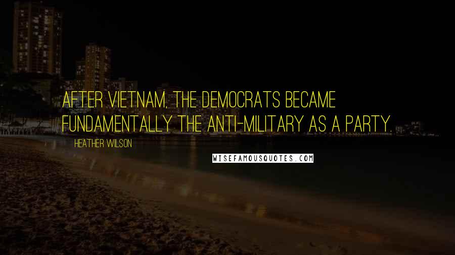 Heather Wilson Quotes: After Vietnam, the Democrats became fundamentally the anti-military as a party.