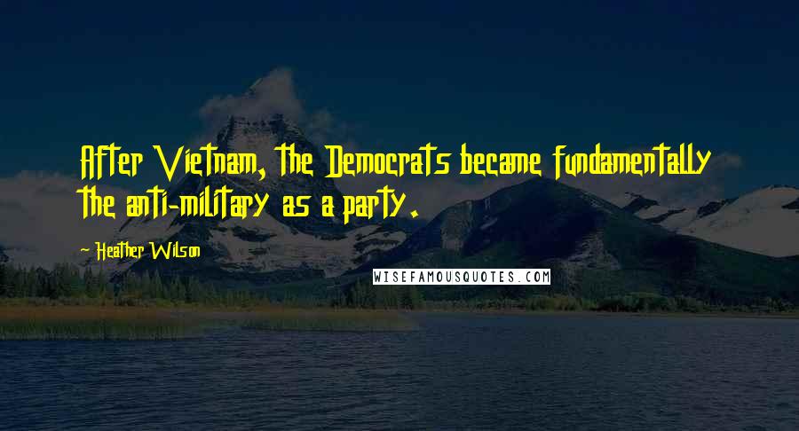 Heather Wilson Quotes: After Vietnam, the Democrats became fundamentally the anti-military as a party.