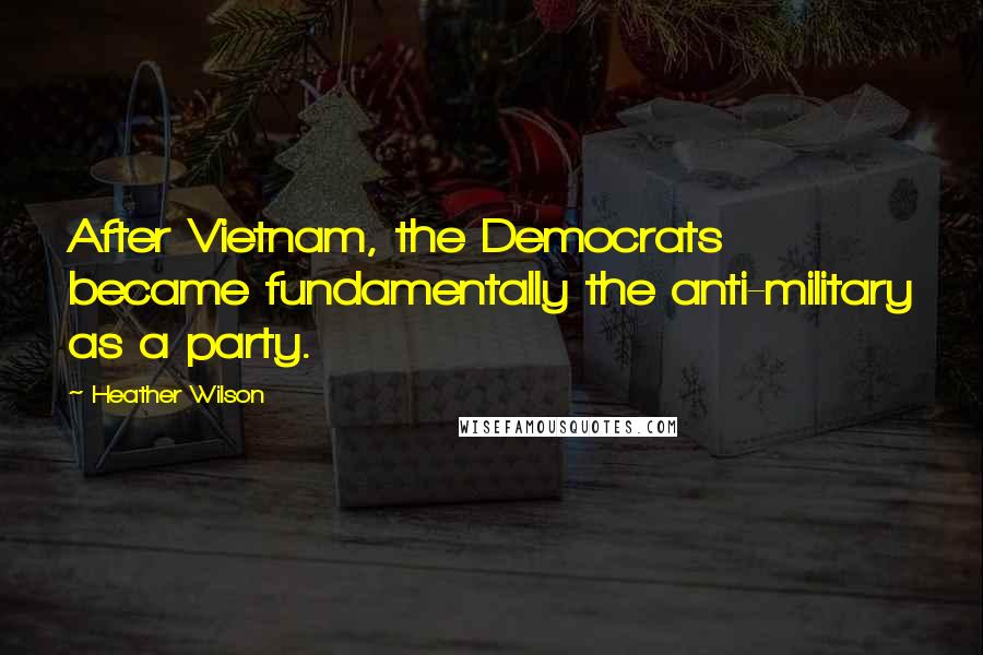 Heather Wilson Quotes: After Vietnam, the Democrats became fundamentally the anti-military as a party.