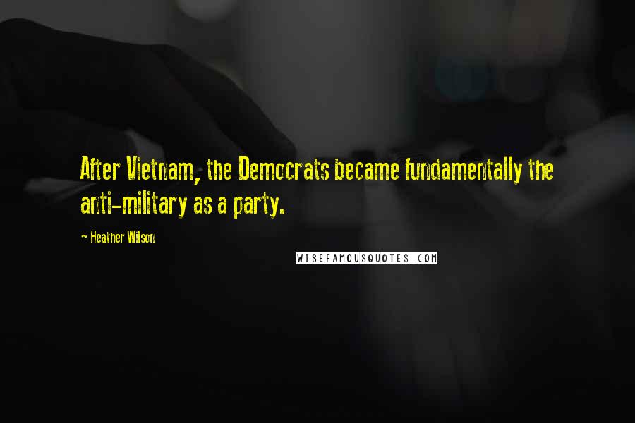 Heather Wilson Quotes: After Vietnam, the Democrats became fundamentally the anti-military as a party.