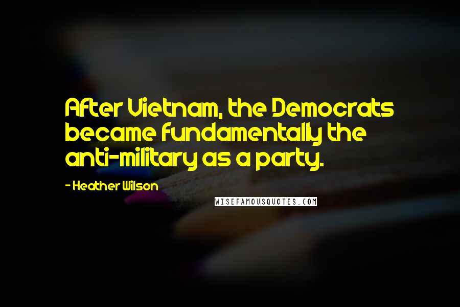 Heather Wilson Quotes: After Vietnam, the Democrats became fundamentally the anti-military as a party.