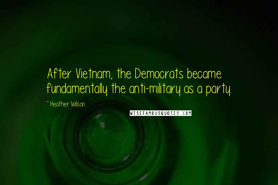 Heather Wilson Quotes: After Vietnam, the Democrats became fundamentally the anti-military as a party.