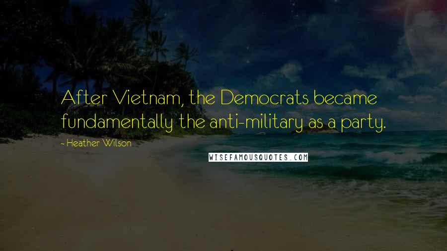 Heather Wilson Quotes: After Vietnam, the Democrats became fundamentally the anti-military as a party.