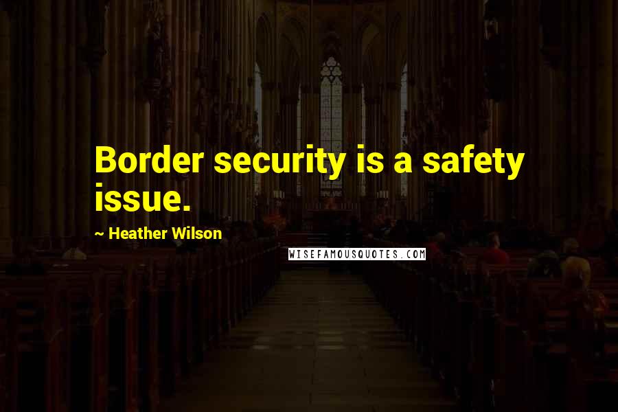 Heather Wilson Quotes: Border security is a safety issue.