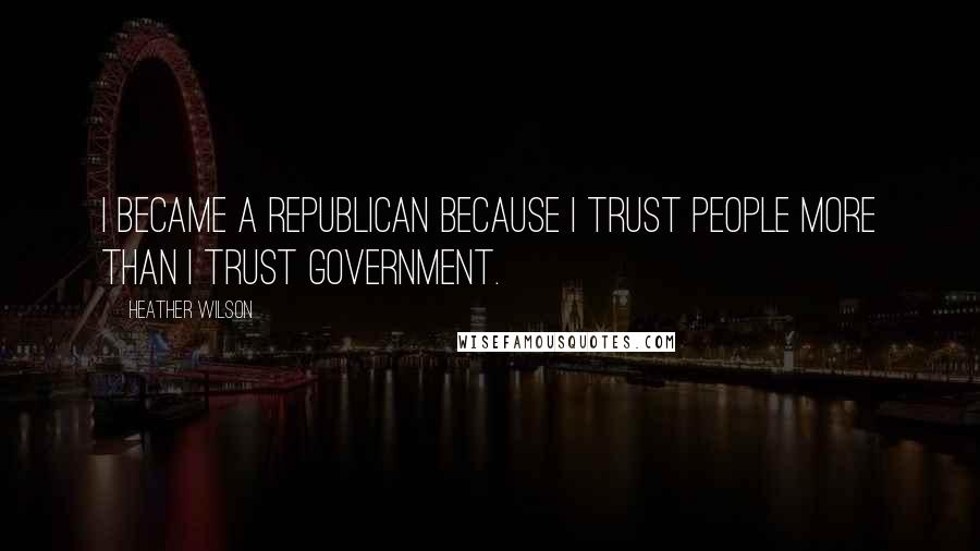 Heather Wilson Quotes: I became a Republican because I trust people more than I trust government.