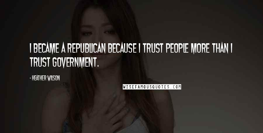 Heather Wilson Quotes: I became a Republican because I trust people more than I trust government.