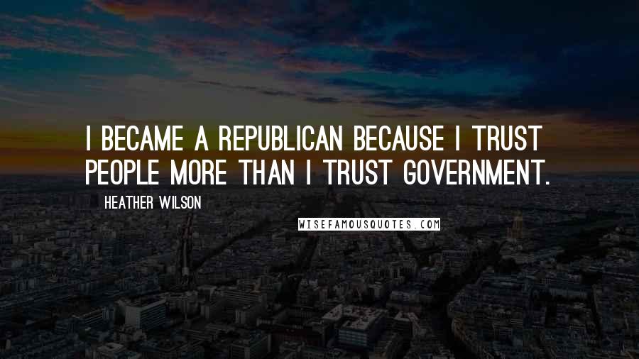 Heather Wilson Quotes: I became a Republican because I trust people more than I trust government.