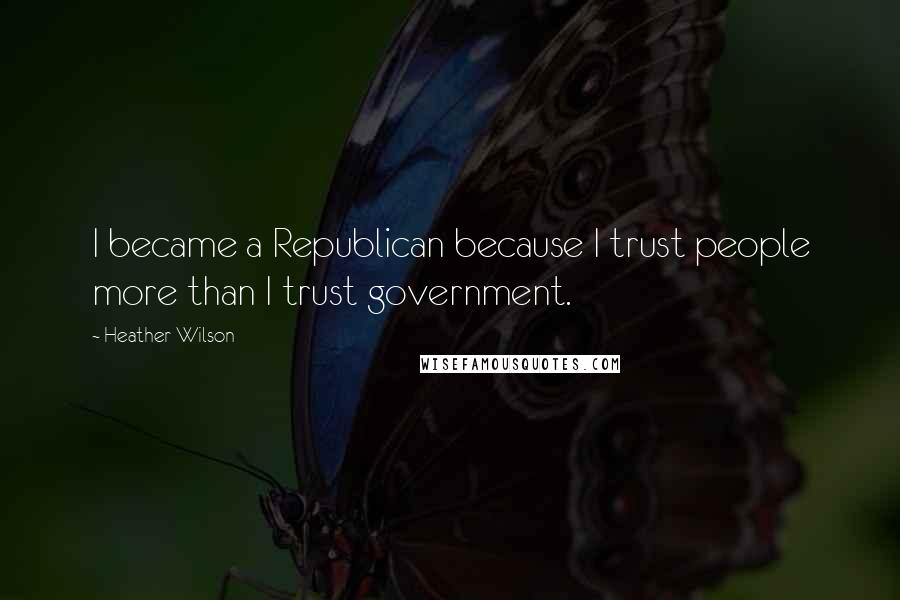 Heather Wilson Quotes: I became a Republican because I trust people more than I trust government.
