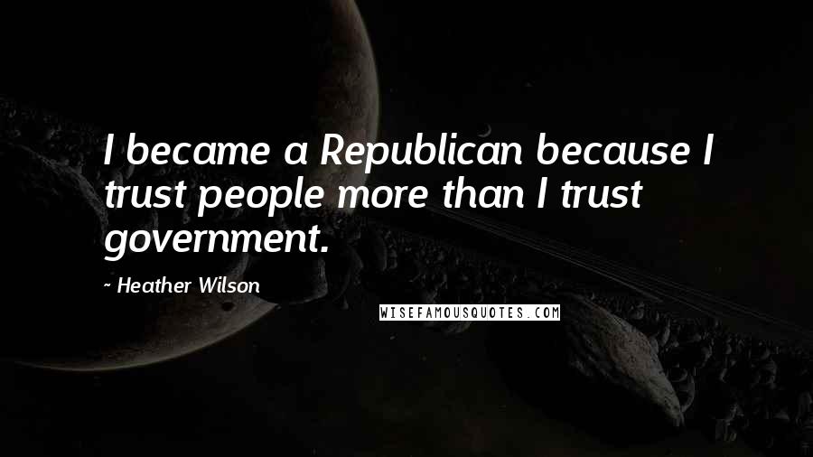 Heather Wilson Quotes: I became a Republican because I trust people more than I trust government.