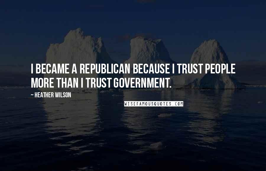 Heather Wilson Quotes: I became a Republican because I trust people more than I trust government.