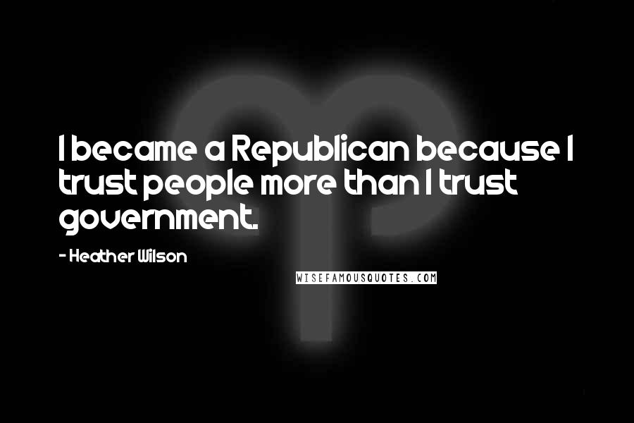 Heather Wilson Quotes: I became a Republican because I trust people more than I trust government.