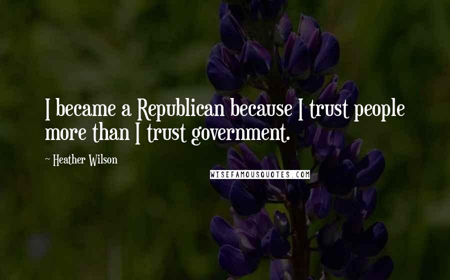 Heather Wilson Quotes: I became a Republican because I trust people more than I trust government.