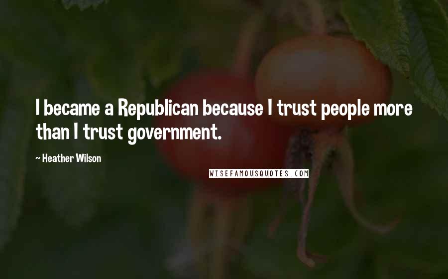 Heather Wilson Quotes: I became a Republican because I trust people more than I trust government.
