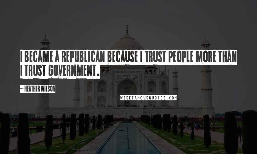 Heather Wilson Quotes: I became a Republican because I trust people more than I trust government.