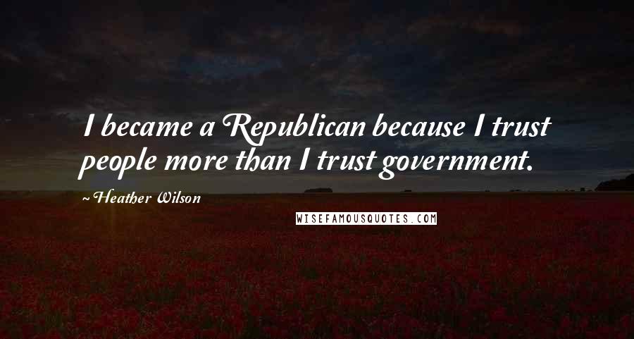 Heather Wilson Quotes: I became a Republican because I trust people more than I trust government.