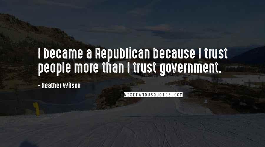 Heather Wilson Quotes: I became a Republican because I trust people more than I trust government.